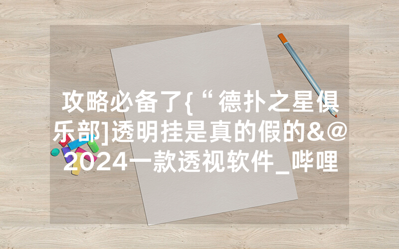 攻略必备了{“德扑之星俱乐部]透明挂是真的假的&@2024一款透视软件_哔哩哔哩