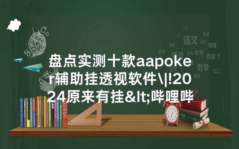 盘点实测十款aapoker辅助挂透视软件\|!2024原来有挂<哔哩哔哩>