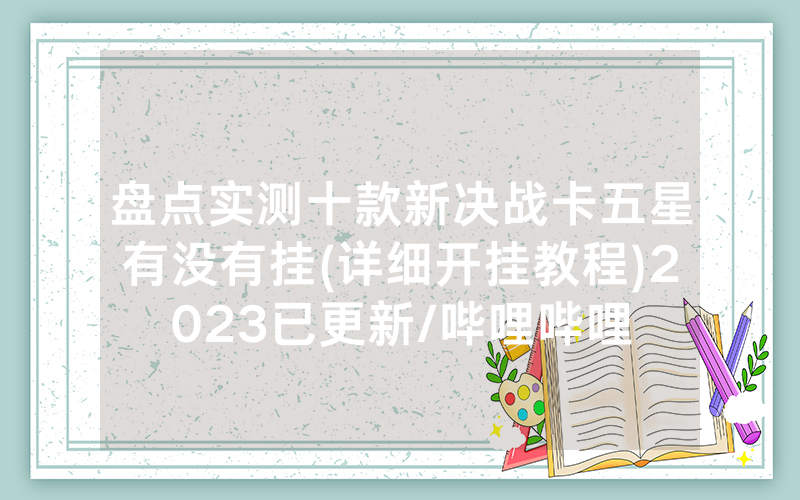 盘点实测十款新决战卡五星有没有挂(详细开挂教程)2023已更新/哔哩哔哩