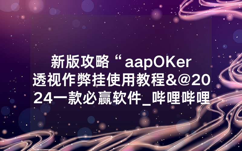 新版攻略“aapOKer透视作弊挂使用教程&@2024一款必赢软件_哔哩哔哩