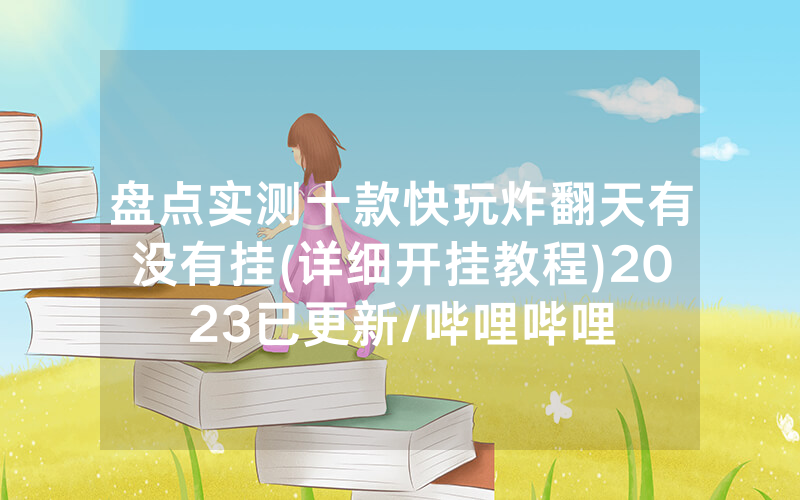 盘点实测十款快玩炸翻天有没有挂(详细开挂教程)2023已更新/哔哩哔哩