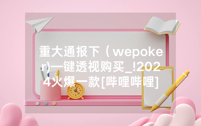 重大通报下（wepoker)—键透视购买_!2024火爆一款[哔哩哔哩]