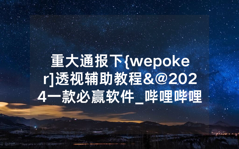 重大通报下{wepoker]透视辅助教程&@2024一款必赢软件_哔哩哔哩