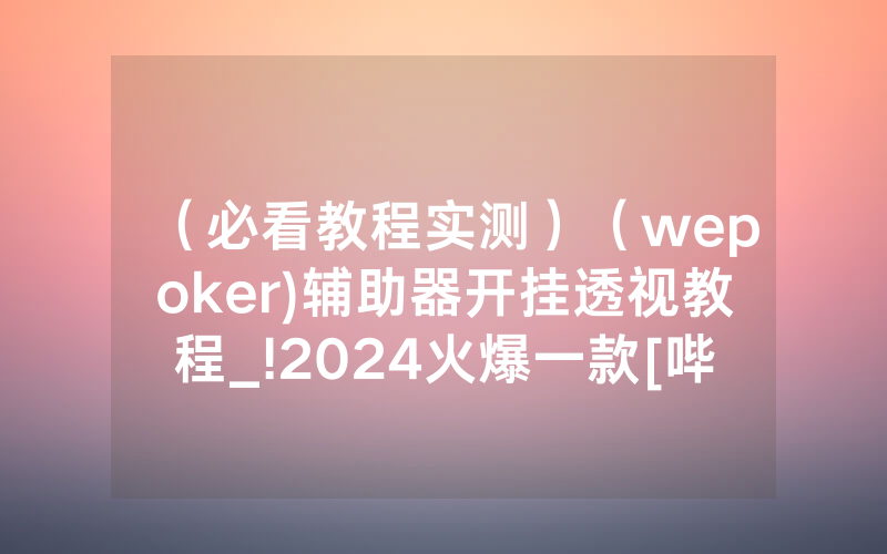 （必看教程实测）（wepoker)辅助器开挂透视教程_!2024火爆一款[哔哩哔哩]
