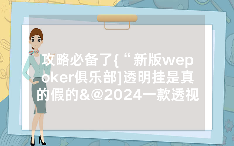 攻略必备了{“新版wepoker俱乐部]透明挂是真的假的&@2024一款透视软件_哔哩哔哩
