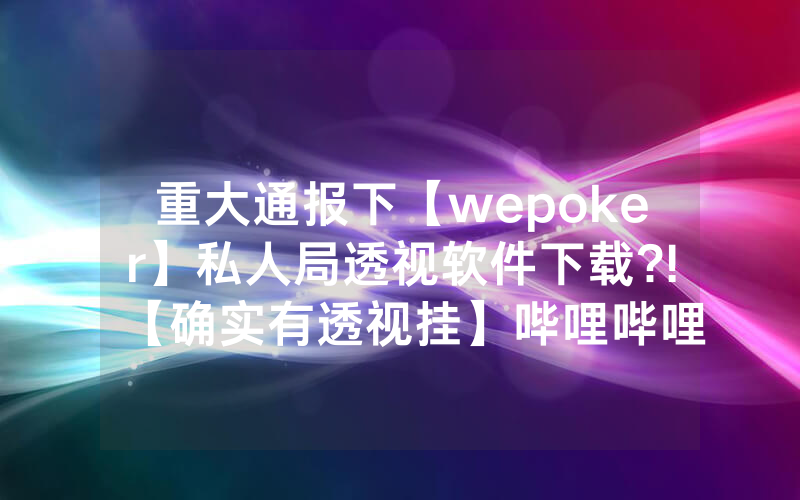 重大通报下【wepoker】私人局透视软件下载?!【确实有透视挂】哔哩哔哩