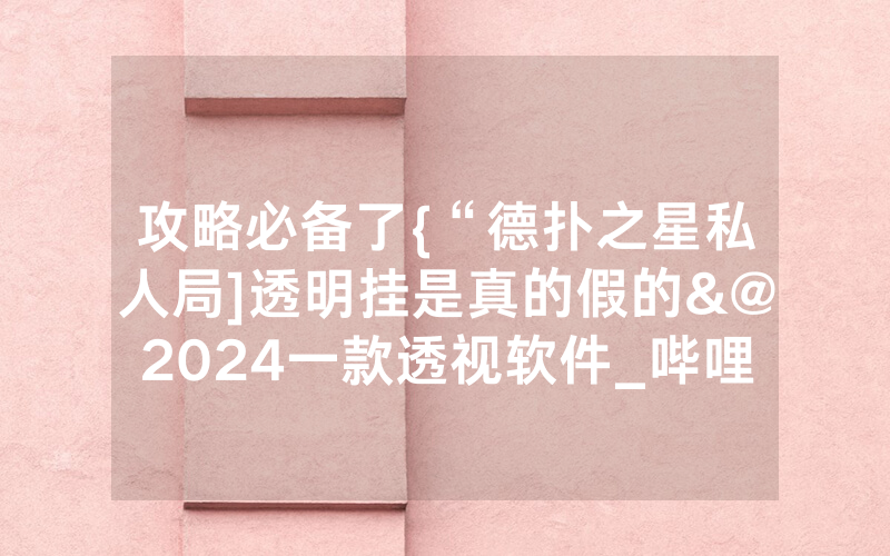 攻略必备了{“德扑之星私人局]透明挂是真的假的&@2024一款透视软件_哔哩哔哩