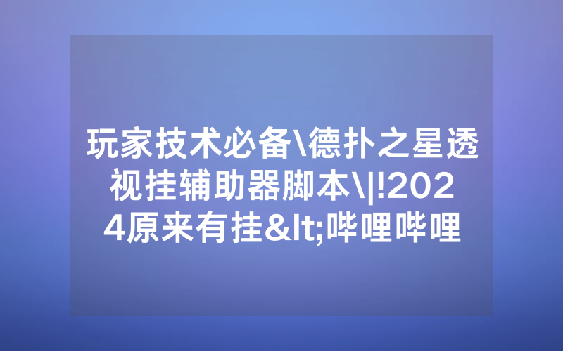 玩家技术必备\德扑之星透视挂辅助器脚本\|!2024原来有挂<哔哩哔哩>