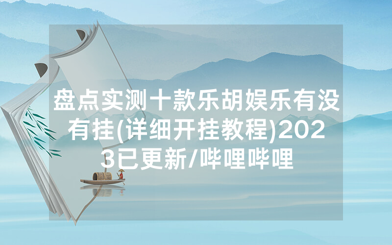 盘点实测十款乐胡娱乐有没有挂(详细开挂教程)2023已更新/哔哩哔哩