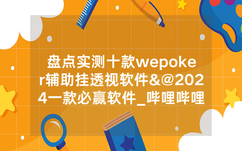 盘点实测十款wepoker辅助挂透视软件&@2024一款必赢软件_哔哩哔哩