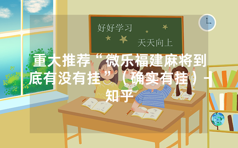 重大推荐“微乐福建麻将到底有没有挂”（确实有挂）-知乎