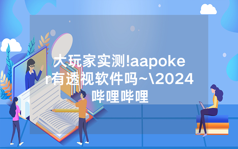 大玩家实测!aapoker有透视软件吗~\2024哔哩哔哩