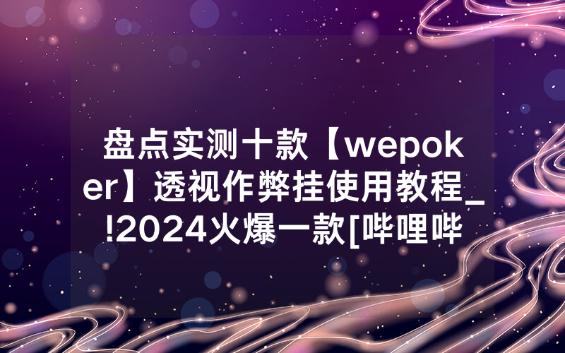 盘点实测十款【wepoker】透视作弊挂使用教程_!2024火爆一款[哔哩哔哩]