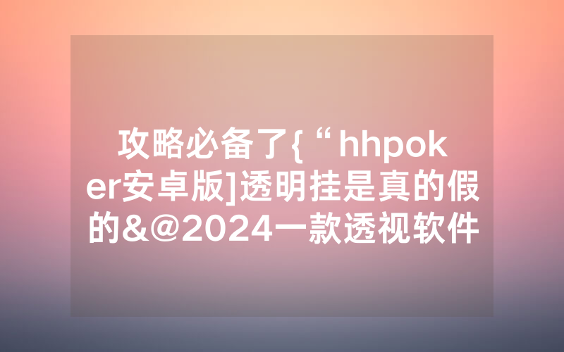 攻略必备了{“hhpoker安卓版]透明挂是真的假的&@2024一款透视软件_哔哩哔哩