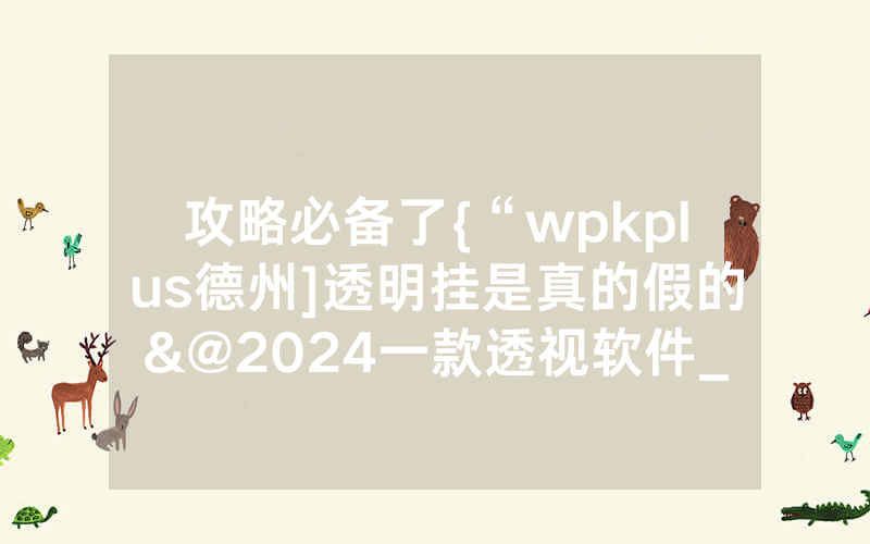 攻略必备了{“wpkplus德州]透明挂是真的假的&@2024一款透视软件_哔哩哔哩