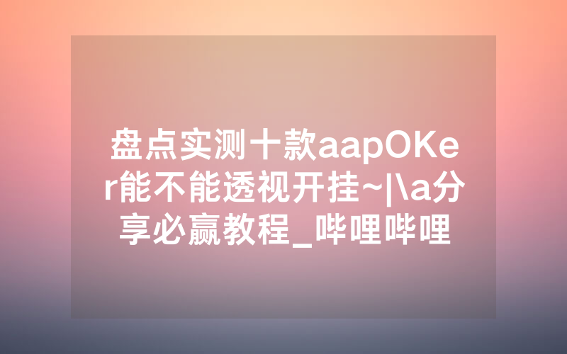 盘点实测十款aapOKer能不能透视开挂~|\a分享必赢教程_哔哩哔哩