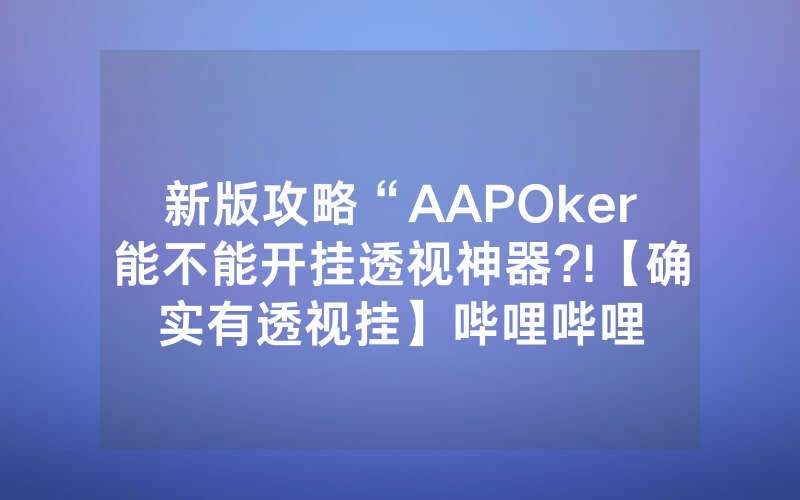 新版攻略“AAPOker能不能开挂透视神器?!【确实有透视挂】哔哩哔哩