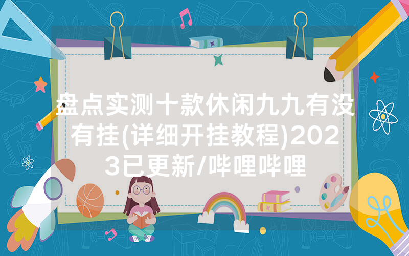 盘点实测十款休闲九九有没有挂(详细开挂教程)2023已更新/哔哩哔哩