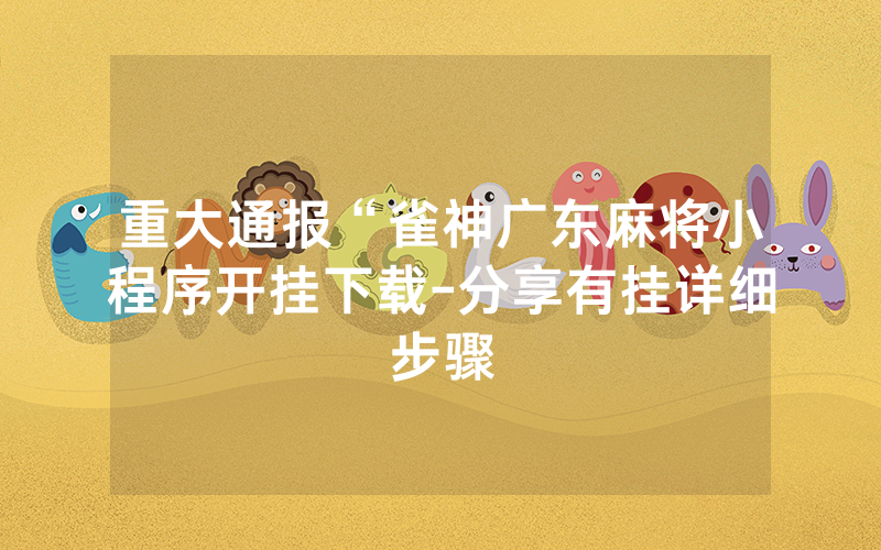 重大通报“雀神广东麻将小程序开挂下载-分享有挂详细步骤