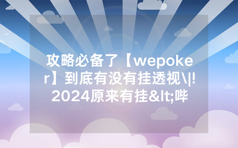 攻略必备了【wepoker】到底有没有挂透视\|!2024原来有挂<哔哩哔哩>