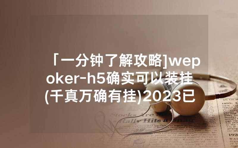 「一分钟了解攻略]wepoker-h5确实可以装挂(千真万确有挂)2023已更新_哔哩哔哩