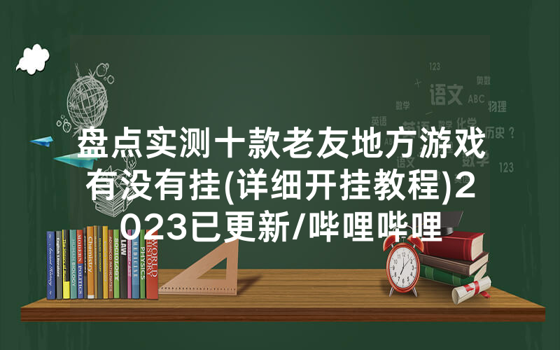 盘点实测十款老友地方游戏有没有挂(详细开挂教程)2023已更新/哔哩哔哩