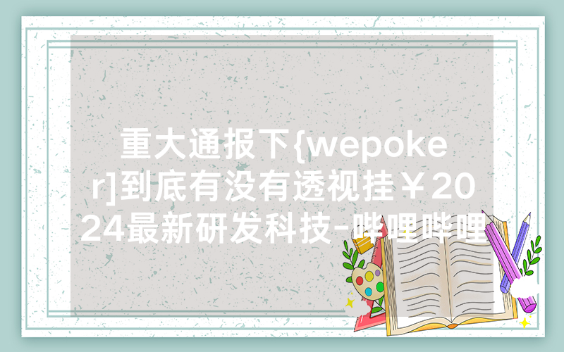 重大通报下{wepoker]到底有没有透视挂￥2024最新研发科技-哔哩哔哩