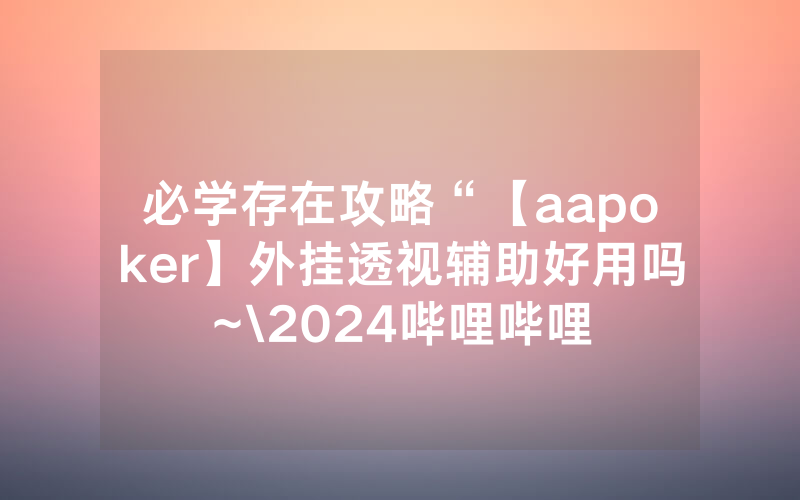 必学存在攻略“【aapoker】外挂透视辅助好用吗~\2024哔哩哔哩