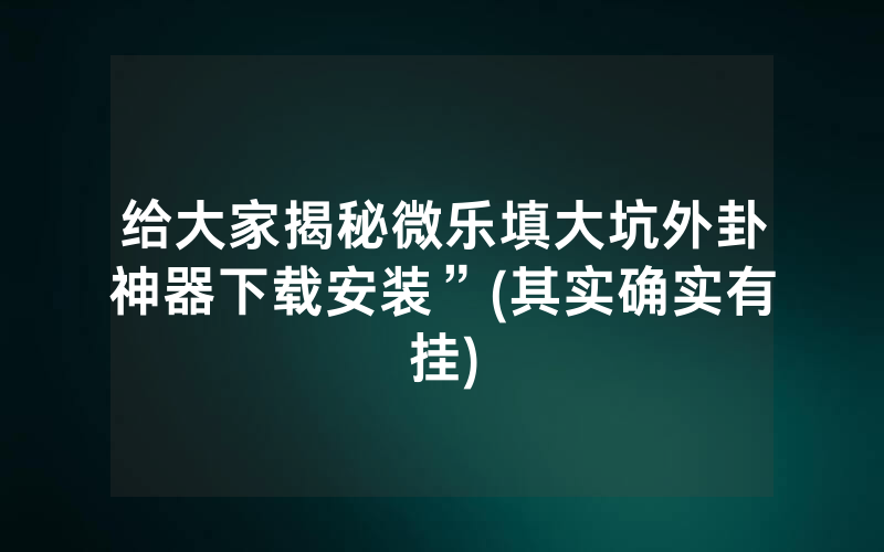 给大家揭秘微乐填大坑外卦神器下载安装”(其实确实有挂)