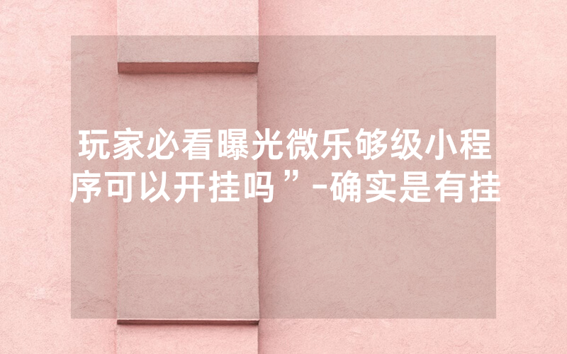 玩家必看曝光微乐够级小程序可以开挂吗”-确实是有挂