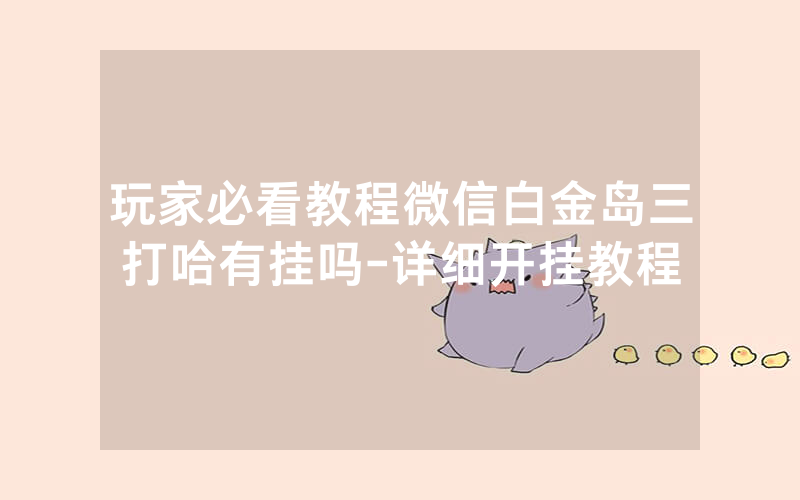 玩家必看教程微信白金岛三打哈有挂吗-详细开挂教程