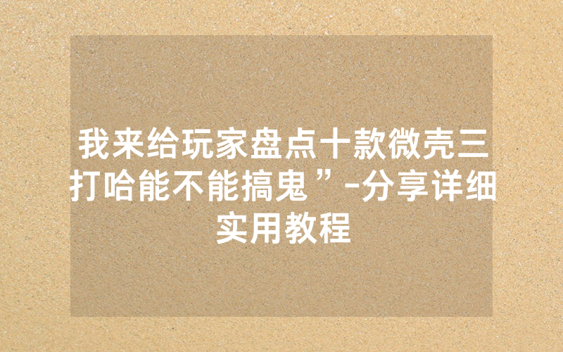 我来给玩家盘点十款微壳三打哈能不能搞鬼”-分享详细实用教程