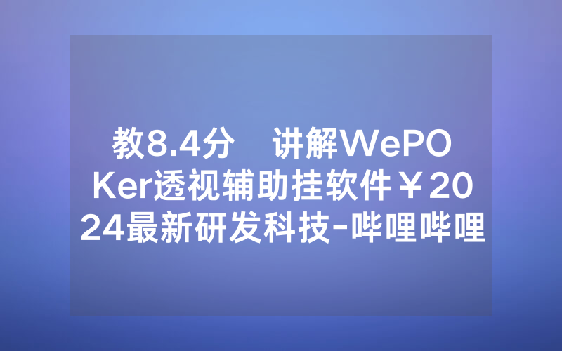 教8.4分鐘讲解WePOKer透视辅助挂软件￥2024最新研发科技-哔哩哔哩