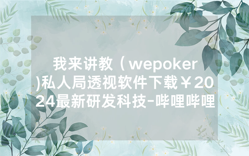 我来讲教（wepoker)私人局透视软件下载￥2024最新研发科技-哔哩哔哩