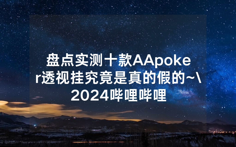 盘点实测十款AApoker透视挂究竟是真的假的~\2024哔哩哔哩