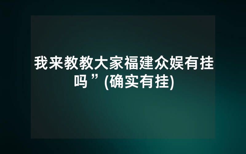 我来教教大家福建众娱有挂吗”(确实有挂)