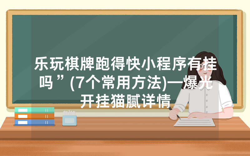 乐玩棋牌跑得快小程序有挂吗”(7个常用方法)—爆光开挂猫腻详情