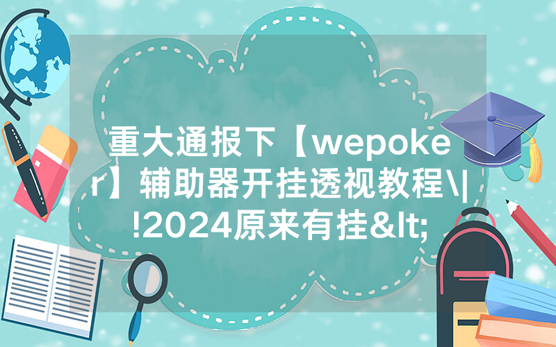 重大通报下【wepoker】辅助器开挂透视教程\|!2024原来有挂<哔哩哔哩>