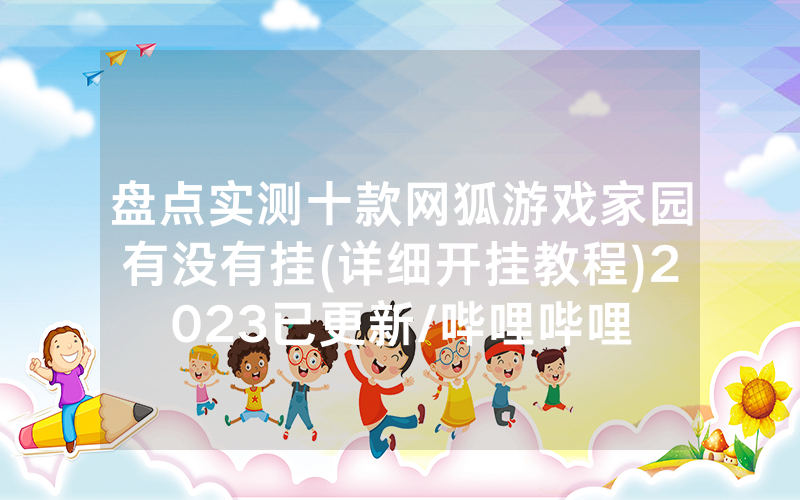 盘点实测十款网狐游戏家园有没有挂(详细开挂教程)2023已更新/哔哩哔哩