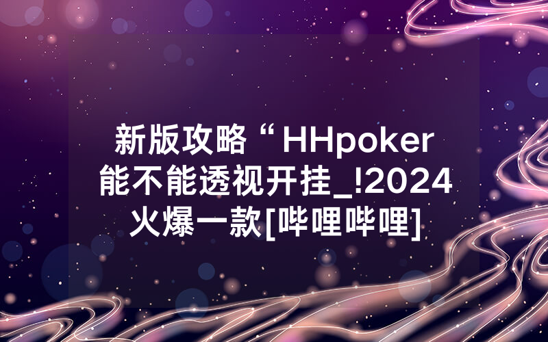 新版攻略“HHpoker能不能透视开挂_!2024火爆一款[哔哩哔哩]