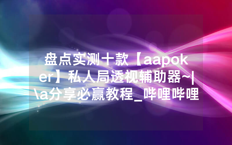 盘点实测十款【aapoker】私人局透视辅助器~|\a分享必赢教程_哔哩哔哩