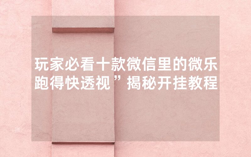 玩家必看十款微信里的微乐跑得快透视”揭秘开挂教程