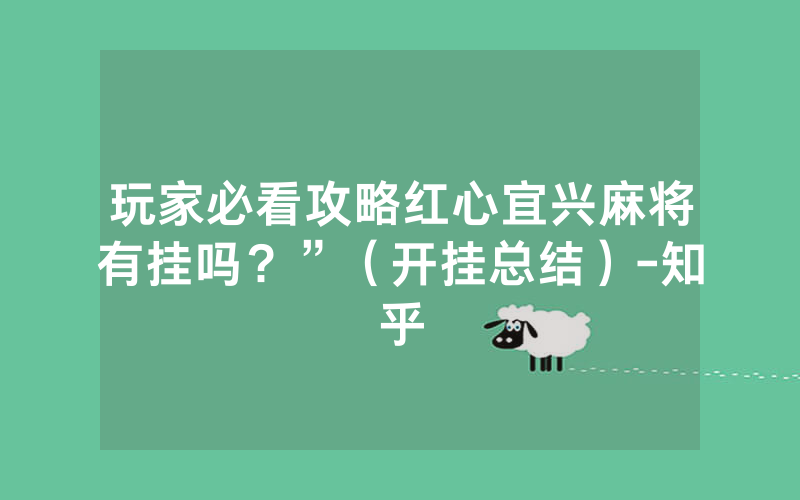 玩家必看攻略红心宜兴麻将有挂吗？”（开挂总结）-知乎