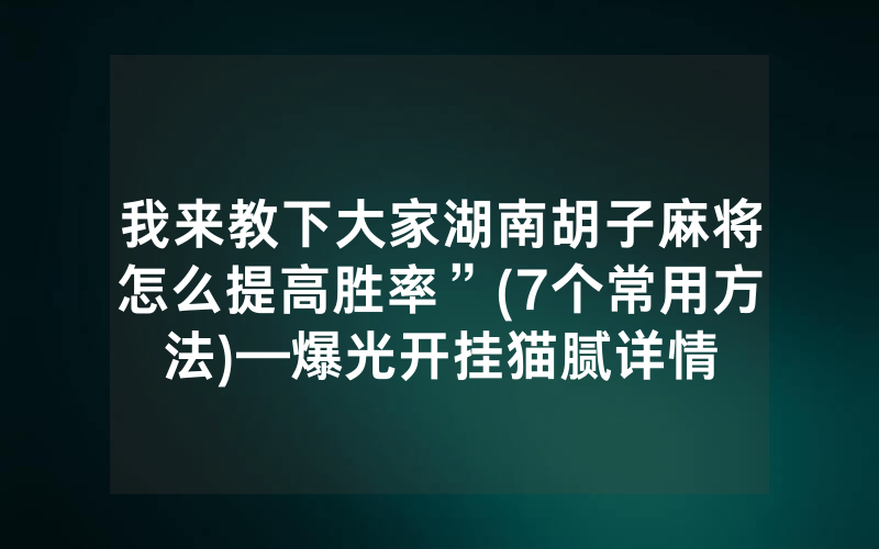 我来教下大家湖南胡子麻将怎么提高胜率”(7个常用方法)—爆光开挂猫腻详情