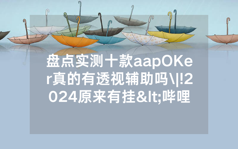 盘点实测十款aapOKer真的有透视辅助吗\|!2024原来有挂<哔哩哔哩>