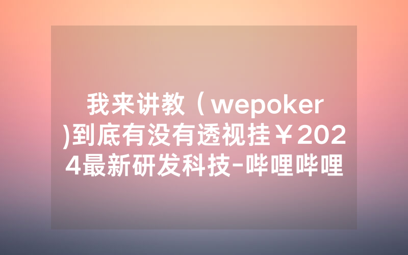 我来讲教（wepoker)到底有没有透视挂￥2024最新研发科技-哔哩哔哩