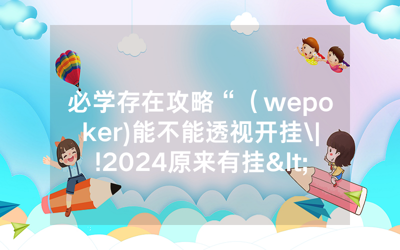 必学存在攻略“（wepoker)能不能透视开挂\|!2024原来有挂<哔哩哔哩>