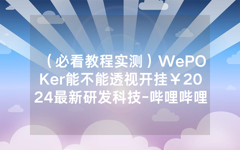 （必看教程实测）WePOKer能不能透视开挂￥2024最新研发科技-哔哩哔哩