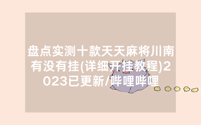 盘点实测十款天天麻将川南有没有挂(详细开挂教程)2023已更新/哔哩哔哩