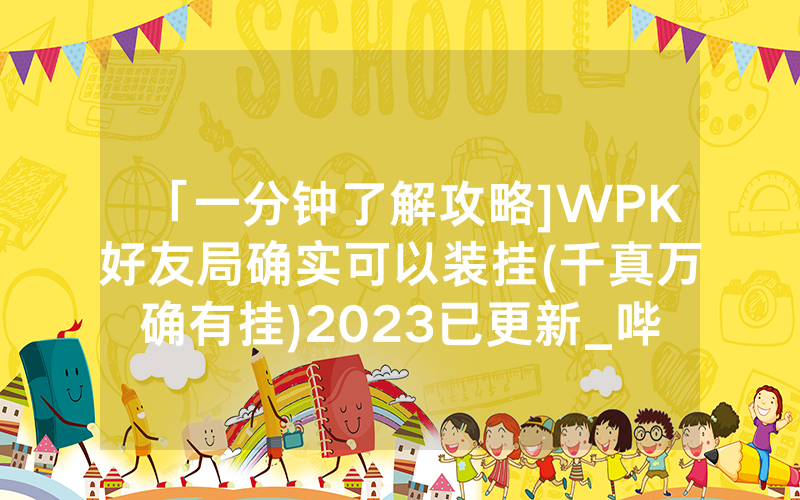 「一分钟了解攻略]WPK好友局确实可以装挂(千真万确有挂)2023已更新_哔哩哔哩
